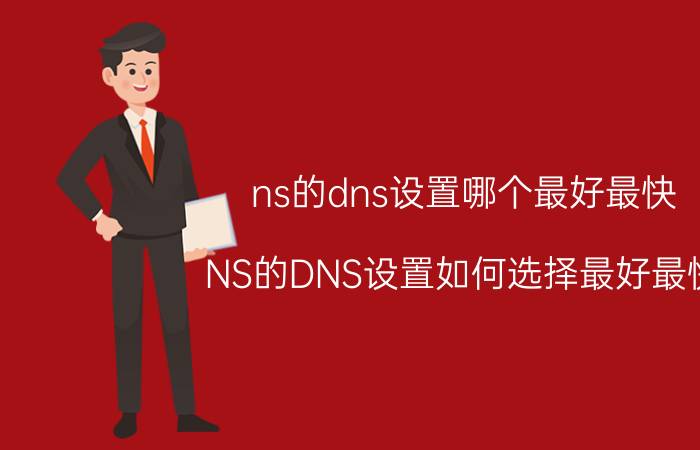 ns的dns设置哪个最好最快 NS的DNS设置如何选择最好最快 